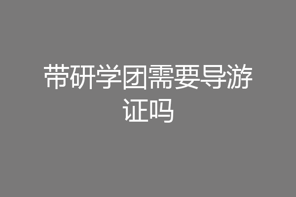 带研学团需要导游证吗