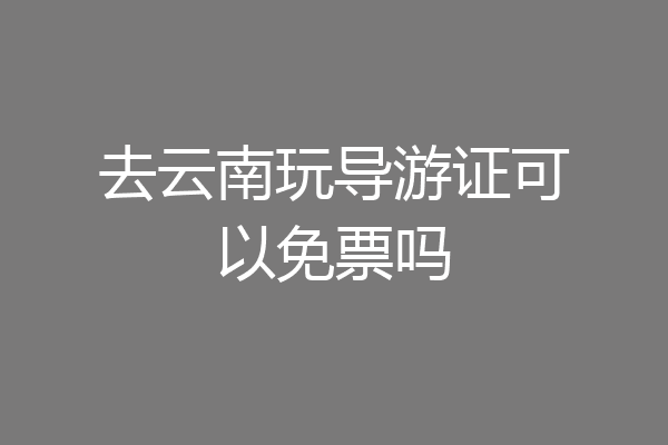 去云南玩导游证可以免票吗