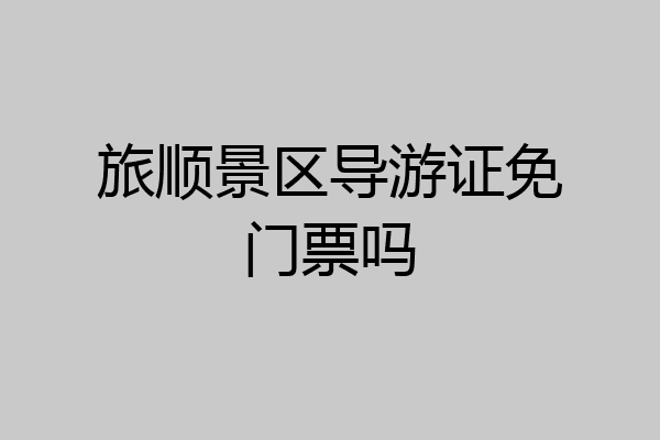 旅顺景区导游证免门票吗