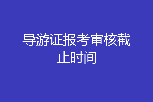 导游证报考审核截止时间