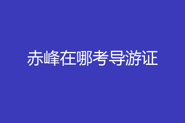 赤峰在哪考导游证