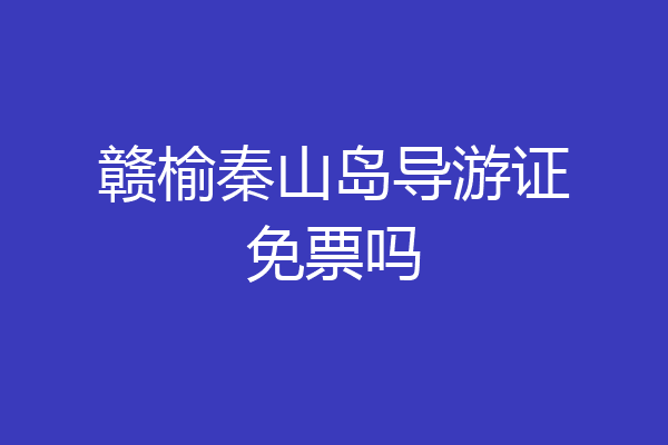 赣榆秦山岛导游证免票吗