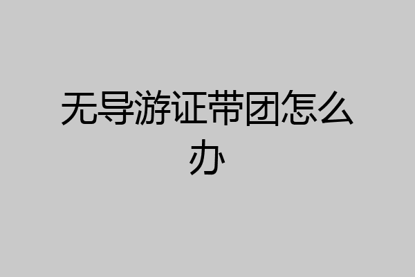 无导游证带团怎么办
