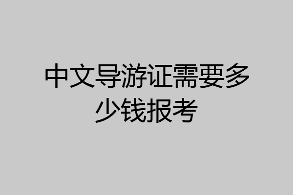中文导游证需要多少钱报考