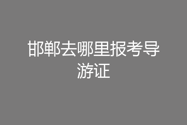 邯郸去哪里报考导游证