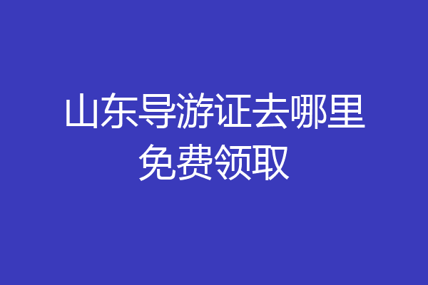 山东导游证去哪里免费领取