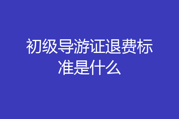 初级导游证退费标准是什么