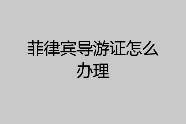 菲律宾导游证怎么办理