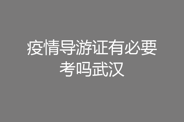 疫情导游证有必要考吗武汉
