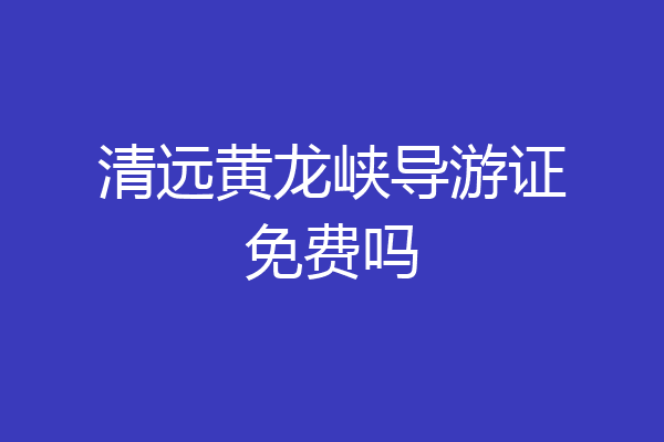 清远黄龙峡导游证免费吗