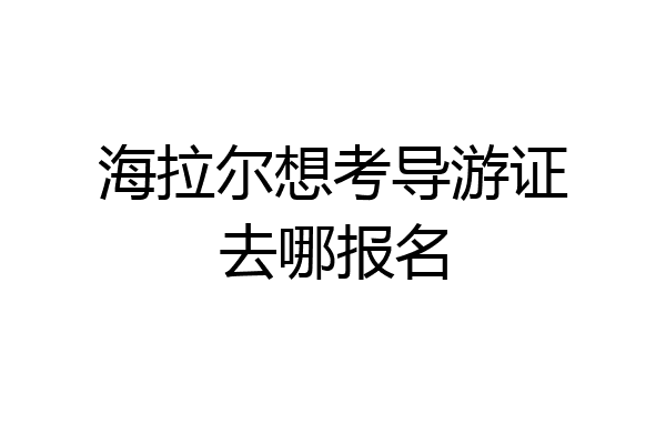 海拉尔想考导游证去哪报名