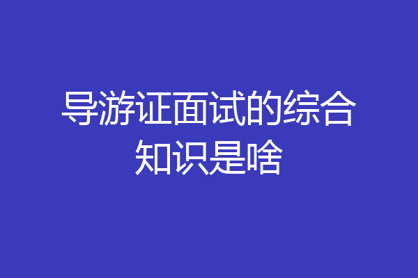 导游证面试的综合知识是啥