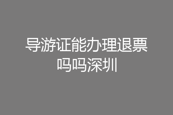导游证能办理退票吗吗深圳