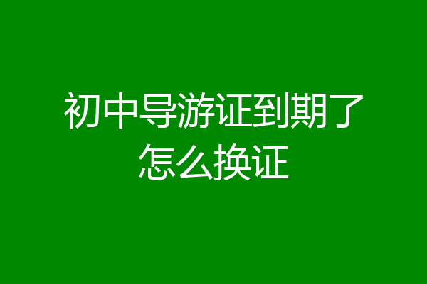 初中导游证到期了怎么换证