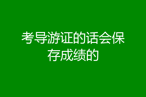 考导游证的话会保存成绩的