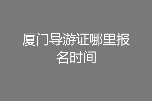 厦门导游证哪里报名时间