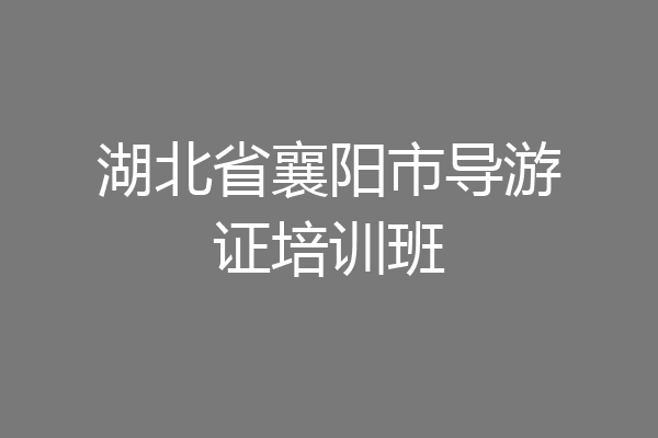 湖北省襄阳市导游证培训班