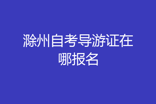 滁州自考导游证在哪报名