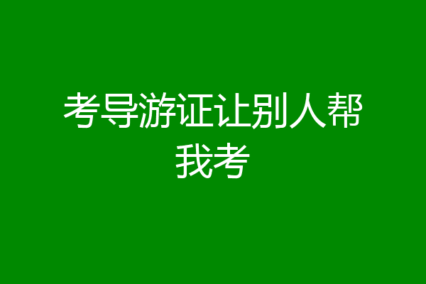 考导游证让别人帮我考