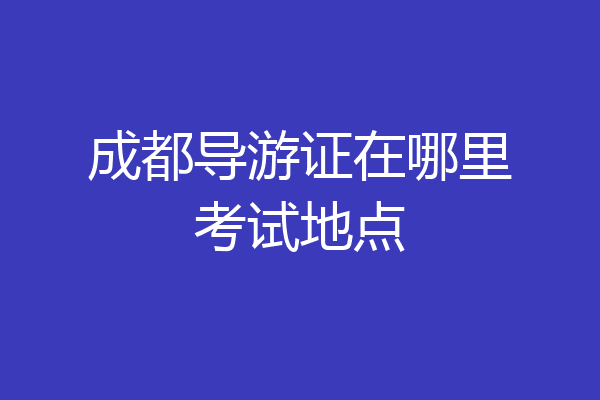成都导游证在哪里考试地点