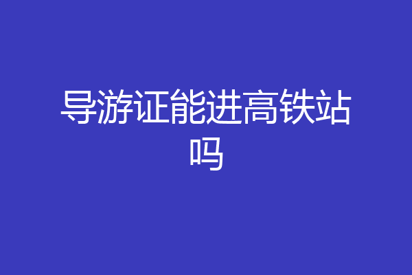 导游证能进高铁站吗
