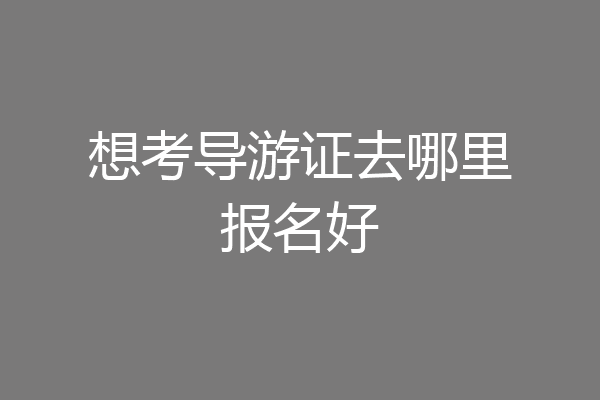 想考导游证去哪里报名好