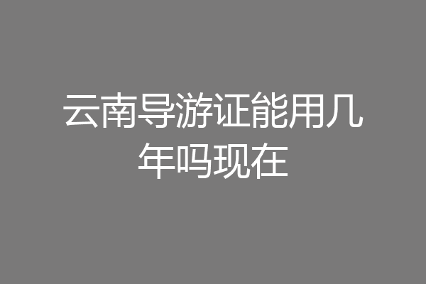 云南导游证能用几年吗现在