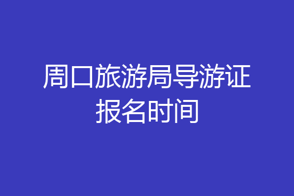 周口旅游局导游证报名时间