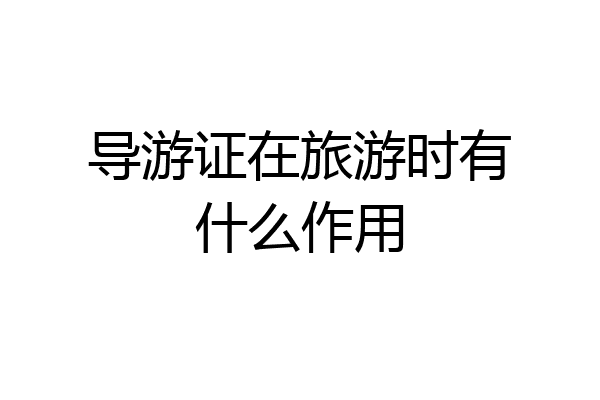 导游证在旅游时有什么作用