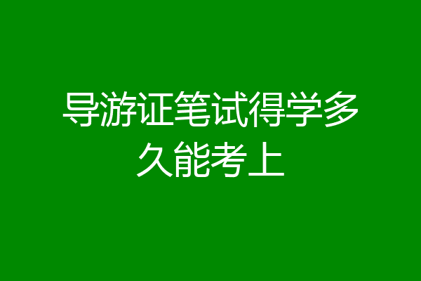 导游证笔试得学多久能考上