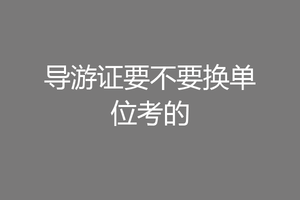 导游证要不要换单位考的