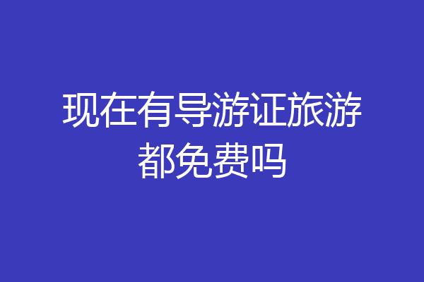 现在有导游证旅游都免费吗
