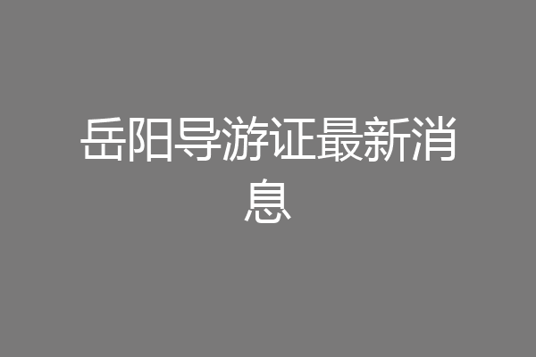 岳阳导游证最新消息