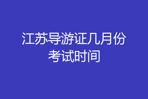 江苏导游证几月份考试时间