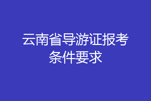 云南省导游证报考条件要求