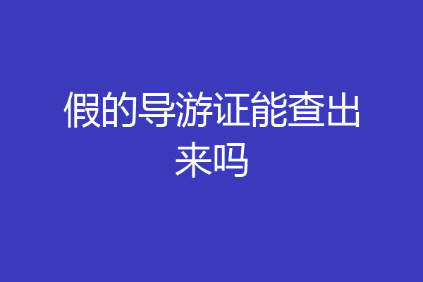 假的导游证能查出来吗