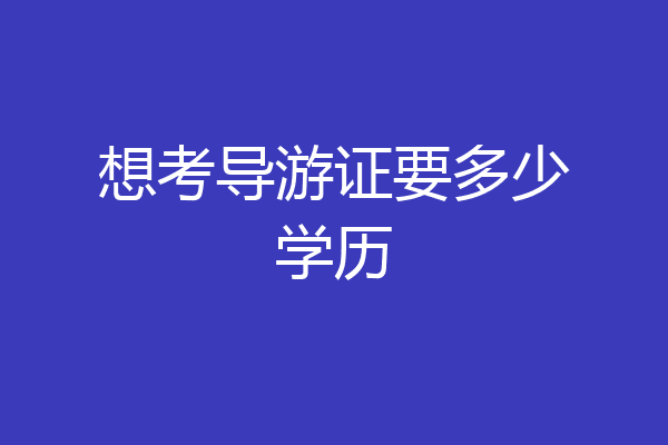 想考导游证要多少学历