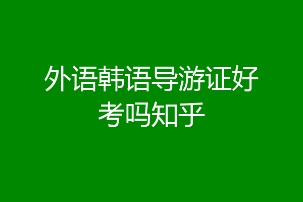 外语韩语导游证好考吗知乎