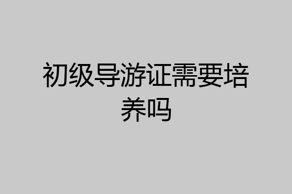 初级导游证需要培养吗