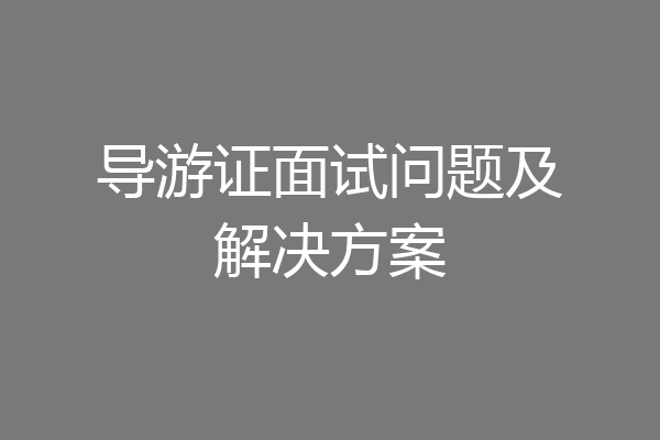 导游证面试问题及解决方案