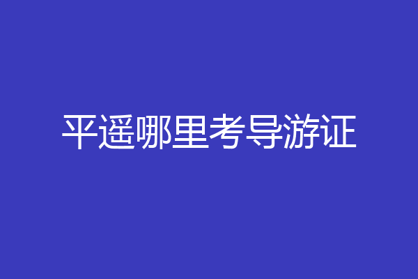 平遥哪里考导游证