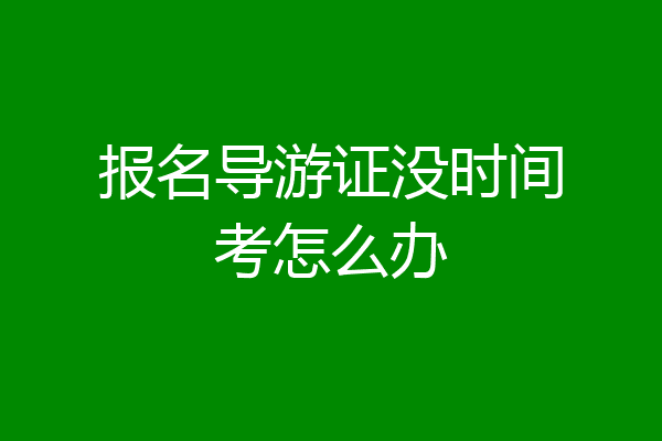 报名导游证没时间考怎么办