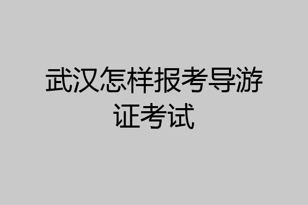 武汉怎样报考导游证考试