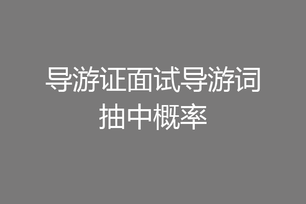 导游证面试导游词抽中概率