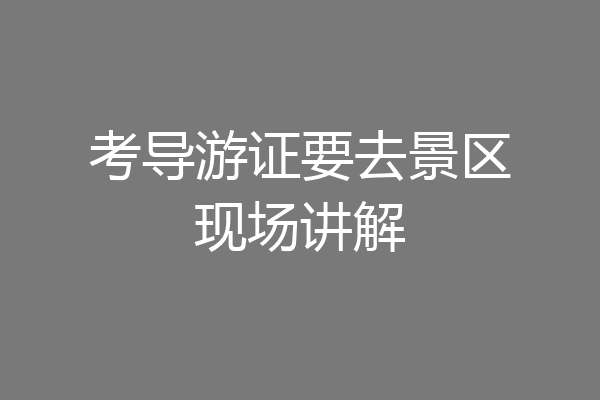 考导游证要去景区现场讲解