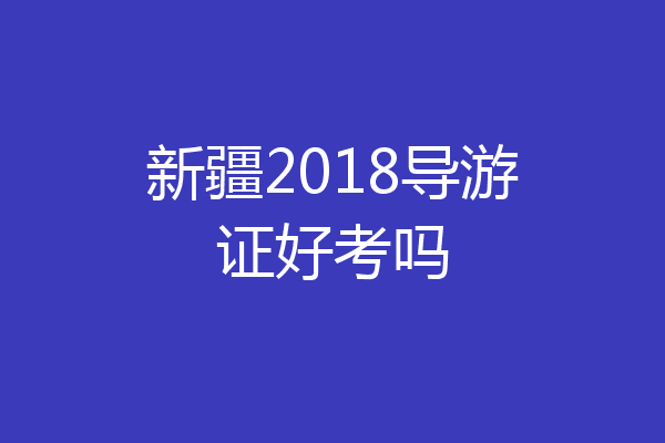 新疆2018导游证好考吗