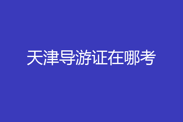 天津导游证在哪考