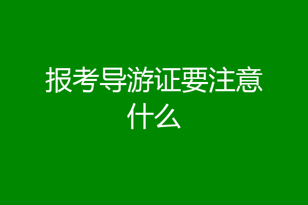 报考导游证要注意什么