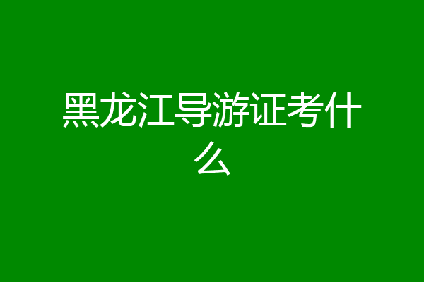 黑龙江导游证考什么