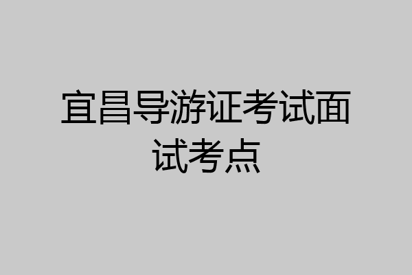 宜昌导游证考试面试考点